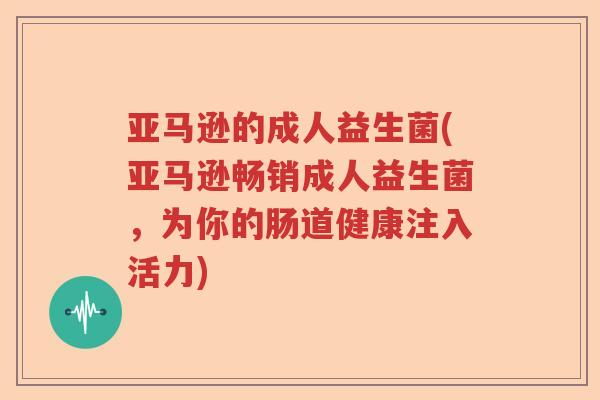 亚马逊的成人益生菌(亚马逊畅销成人益生菌，为你的肠道健康注入活力)