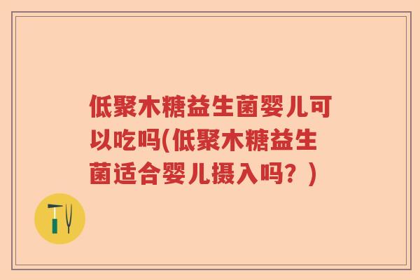 低聚木糖益生菌婴儿可以吃吗(低聚木糖益生菌适合婴儿摄入吗？)