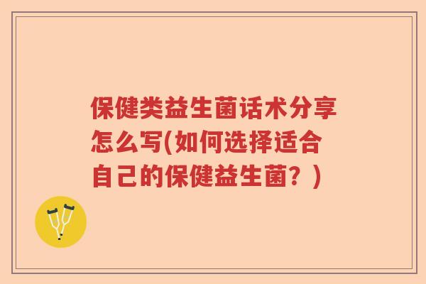 保健类益生菌话术分享怎么写(如何选择适合自己的保健益生菌？)