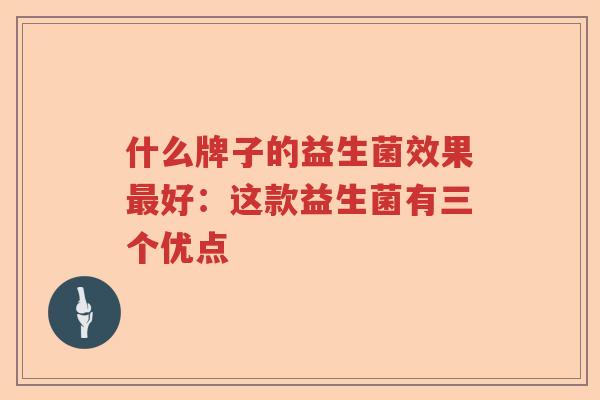 什么牌子的益生菌效果最好：这款益生菌有三个优点