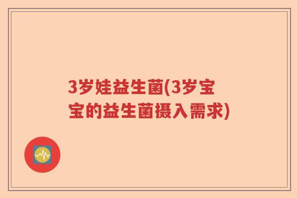 3岁娃益生菌(3岁宝宝的益生菌摄入需求)