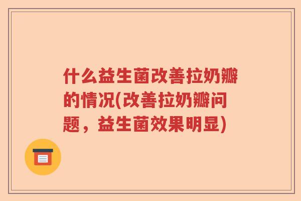什么益生菌改善拉奶瓣的情况(改善拉奶瓣问题，益生菌效果明显)
