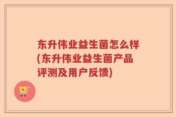 东升伟业益生菌怎么样(东升伟业益生菌产品评测及用户反馈)