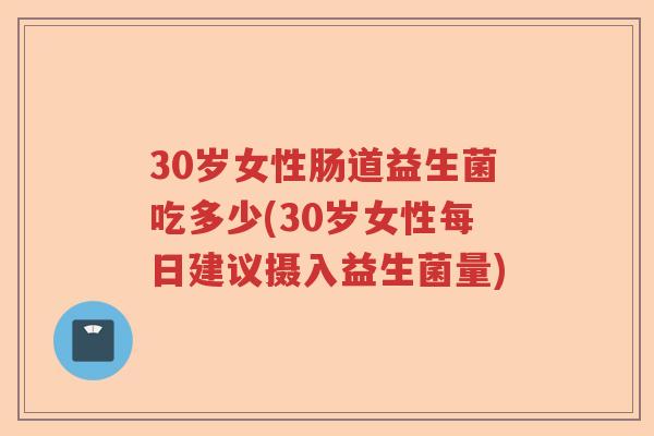 30岁女性肠道益生菌吃多少(30岁女性每日建议摄入益生菌量)