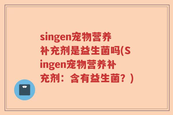 singen宠物营养补充剂是益生菌吗(Singen宠物营养补充剂：含有益生菌？)