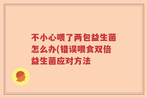 不小心喂了两包益生菌怎么办(错误喂食双倍益生菌应对方法