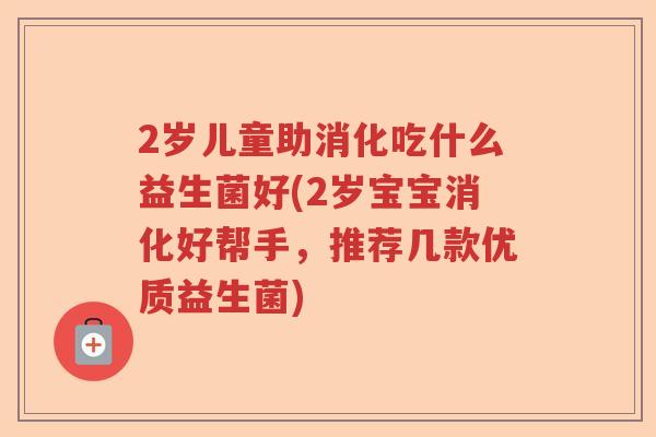 2岁儿童助消化吃什么益生菌好(2岁宝宝消化好帮手，推荐几款优质益生菌)