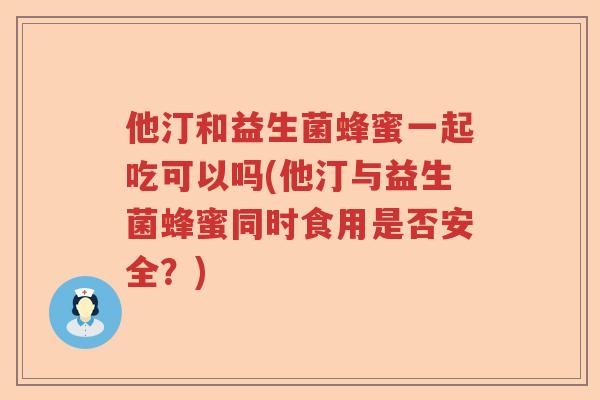 他汀和益生菌蜂蜜一起吃可以吗(他汀与益生菌蜂蜜同时食用是否安全？)