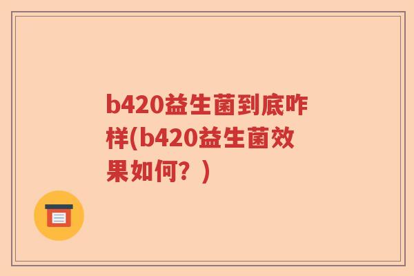 b420益生菌到底咋样(b420益生菌效果如何？)
