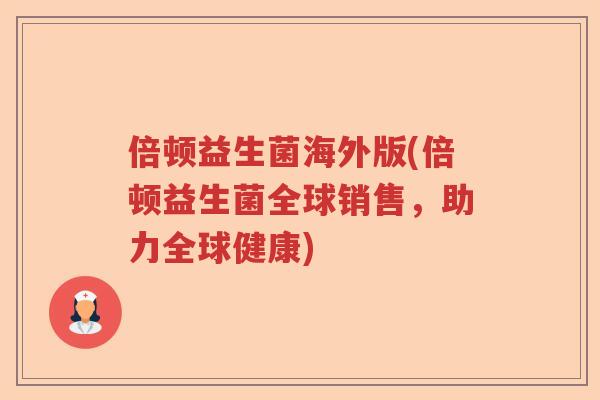 倍顿益生菌海外版(倍顿益生菌全球销售，助力全球健康)