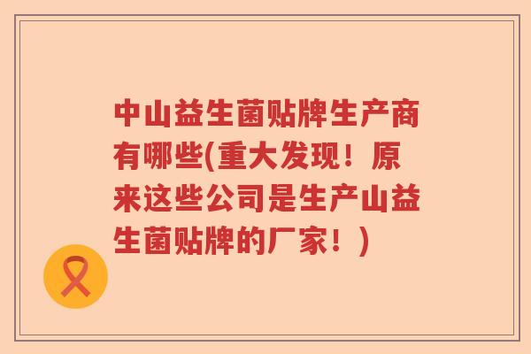 中山益生菌贴牌生产商有哪些(重大发现！原来这些公司是生产山益生菌贴牌的厂家！)