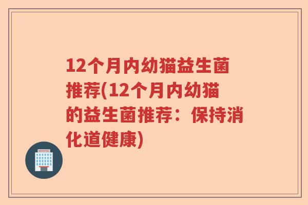 12个月内幼猫益生菌推荐(12个月内幼猫的益生菌推荐：保持消化道健康)
