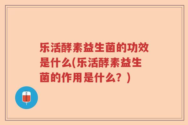 乐活酵素益生菌的功效是什么(乐活酵素益生菌的作用是什么？)