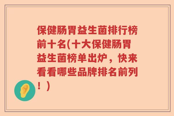 保健肠胃益生菌排行榜前十名(十大保健肠胃益生菌榜单出炉，快来看看哪些品牌排名前列！)