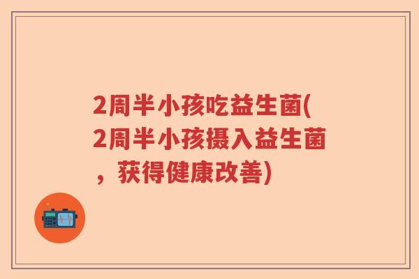 2周半小孩吃益生菌(2周半小孩摄入益生菌，获得健康改善)