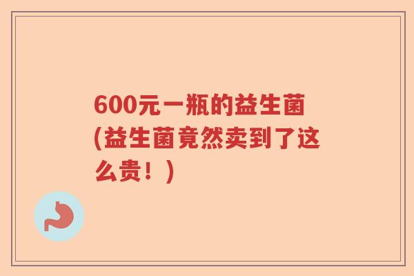 600元一瓶的益生菌(益生菌竟然卖到了这么贵！)