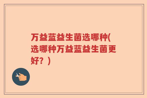 万益蓝益生菌选哪种(选哪种万益蓝益生菌更好？)