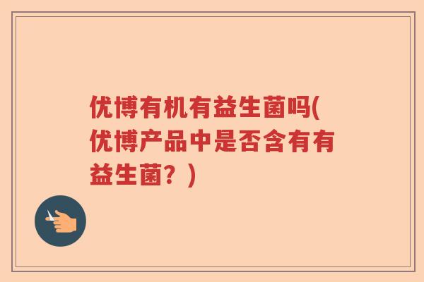 优博有机有益生菌吗(优博产品中是否含有有益生菌？)