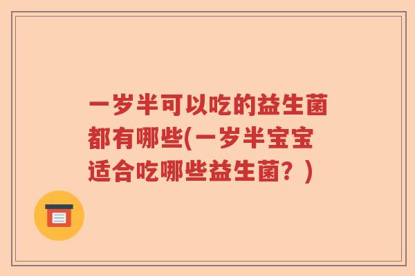 一岁半可以吃的益生菌都有哪些(一岁半宝宝适合吃哪些益生菌？)