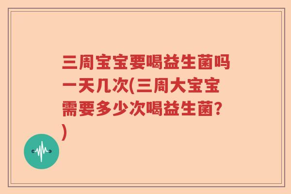 三周宝宝要喝益生菌吗一天几次(三周大宝宝需要多少次喝益生菌？)