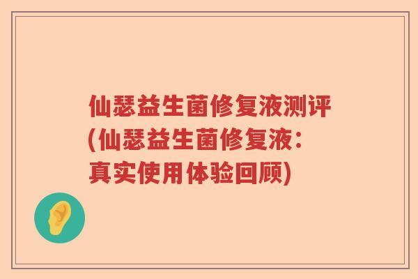 仙瑟益生菌修复液测评(仙瑟益生菌修复液：真实使用体验回顾)