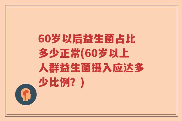 60岁以后益生菌占比多少正常(60岁以上人群益生菌摄入应达多少比例？)
