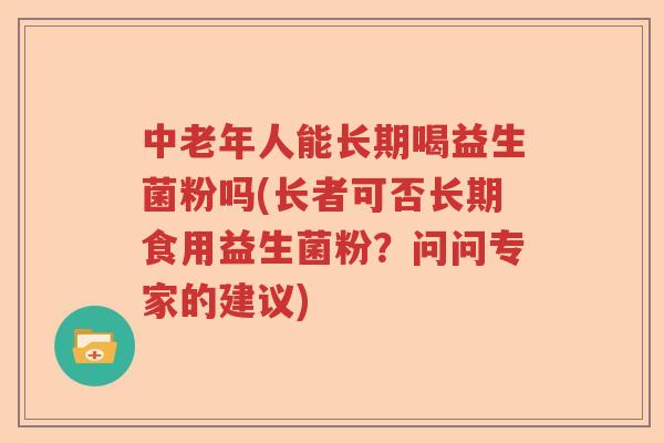 中老年人能长期喝益生菌粉吗(长者可否长期食用益生菌粉？问问专家的建议)