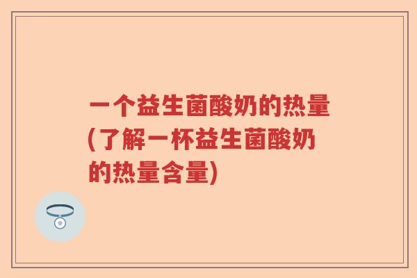 一个益生菌酸奶的热量(了解一杯益生菌酸奶的热量含量)