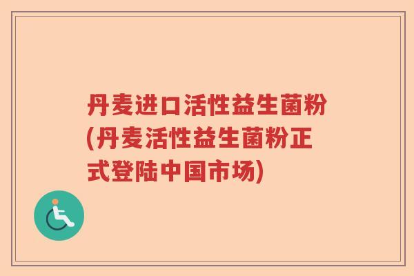 丹麦进口活性益生菌粉(丹麦活性益生菌粉正式登陆中国市场)