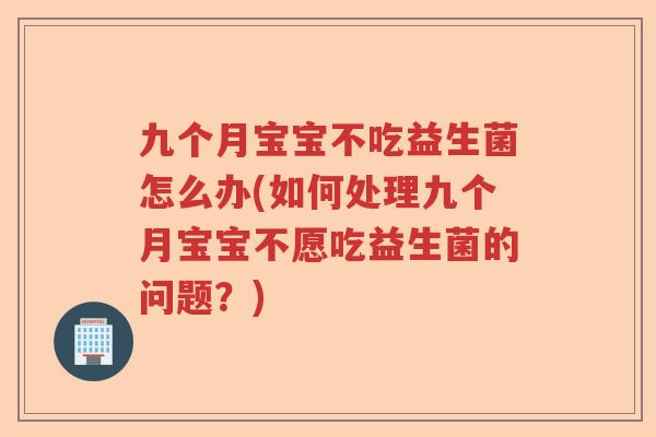 九个月宝宝不吃益生菌怎么办(如何处理九个月宝宝不愿吃益生菌的问题？)