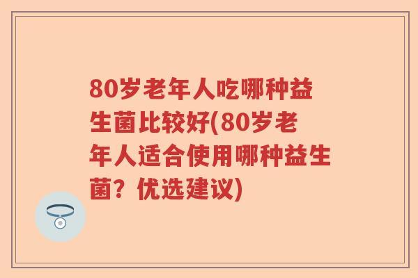 80岁老年人吃哪种益生菌比较好(80岁老年人适合使用哪种益生菌？优选建议)