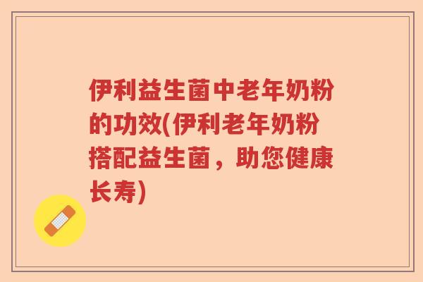 伊利益生菌中老年奶粉的功效(伊利老年奶粉搭配益生菌，助您健康长寿)