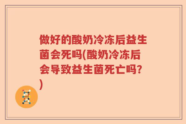 做好的酸奶冷冻后益生菌会死吗(酸奶冷冻后会导致益生菌死亡吗？)