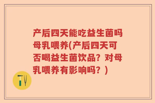 产后四天能吃益生菌吗母乳喂养(产后四天可否喝益生菌饮品？对母乳喂养有影响吗？)
