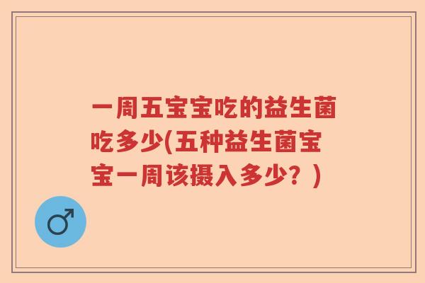 一周五宝宝吃的益生菌吃多少(五种益生菌宝宝一周该摄入多少？)