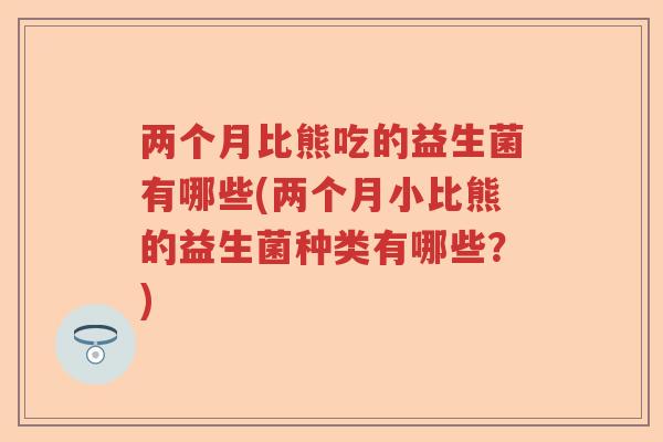 两个月比熊吃的益生菌有哪些(两个月小比熊的益生菌种类有哪些？)