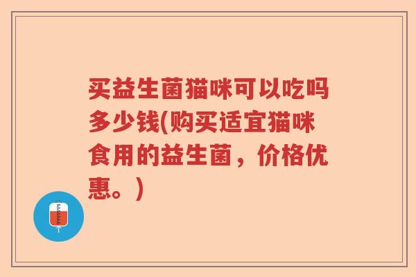 买益生菌猫咪可以吃吗多少钱(购买适宜猫咪食用的益生菌，价格优惠。)