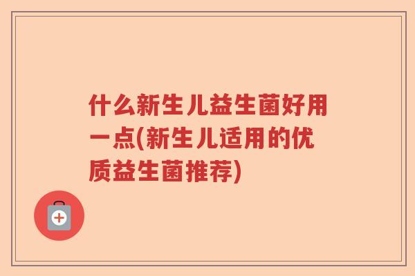 什么新生儿益生菌好用一点(新生儿适用的优质益生菌推荐)