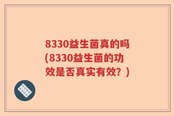 8330益生菌真的吗(8330益生菌的功效是否真实有效？)