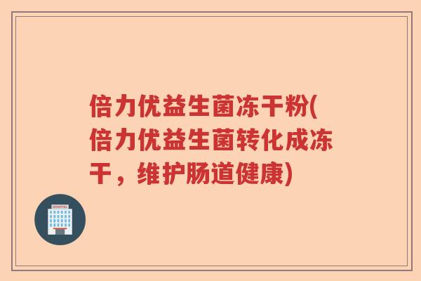 倍力优益生菌冻干粉(倍力优益生菌转化成冻干，维护肠道健康)