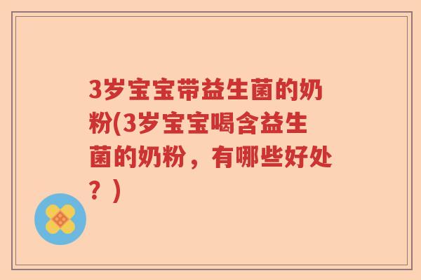 3岁宝宝带益生菌的奶粉(3岁宝宝喝含益生菌的奶粉，有哪些好处？)