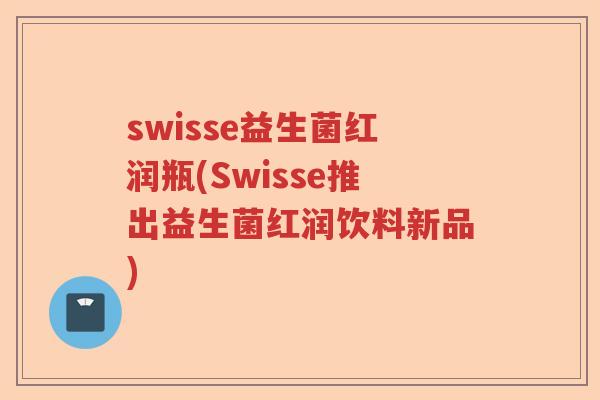 swisse益生菌红润瓶(Swisse推出益生菌红润饮料新品)