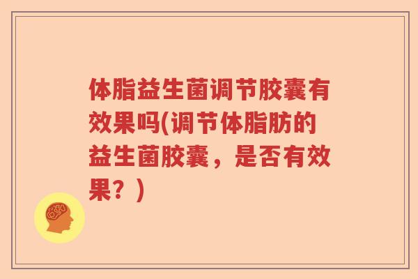体脂益生菌调节胶囊有效果吗(调节体脂肪的益生菌胶囊，是否有效果？)