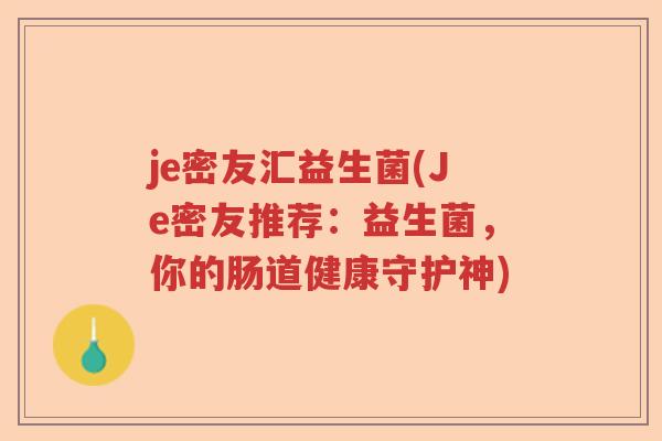 je密友汇益生菌(Je密友推荐：益生菌，你的肠道健康守护神)