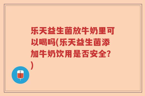 乐天益生菌放牛奶里可以喝吗(乐天益生菌添加牛奶饮用是否安全？)