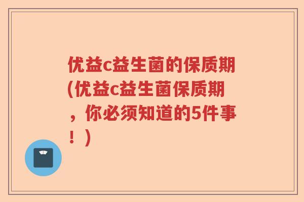 优益c益生菌的保质期(优益c益生菌保质期，你必须知道的5件事！)