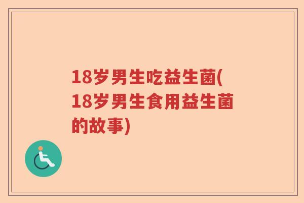 18岁男生吃益生菌(18岁男生食用益生菌的故事)