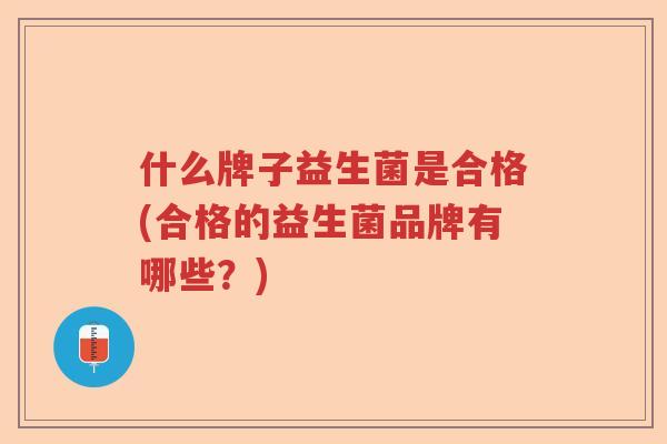 什么牌子益生菌是合格(合格的益生菌品牌有哪些？)