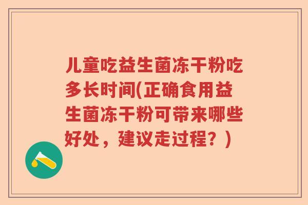儿童吃益生菌冻干粉吃多长时间(正确食用益生菌冻干粉可带来哪些好处，建议走过程？)