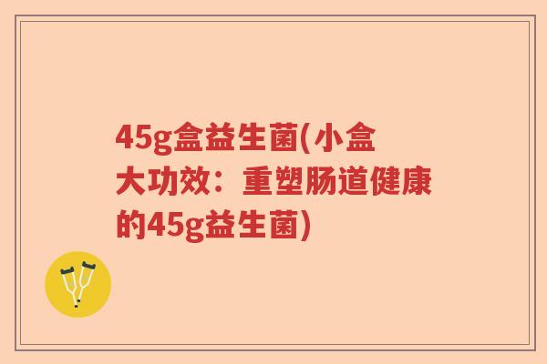 45g盒益生菌(小盒大功效：重塑肠道健康的45g益生菌)